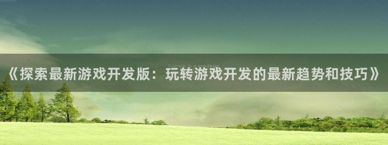 《探索最新游戏开发版：玩转游戏开发的最新