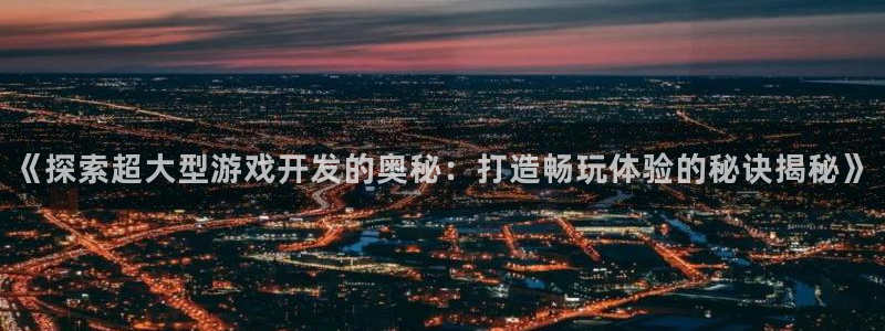 沐鸣注册问一问：《探索超大型游戏开发的奥