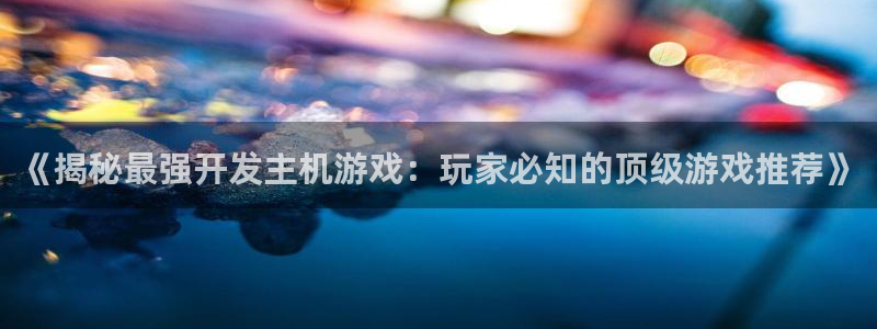 沐鸣注册登陆：《揭秘最强开发主机游戏：玩